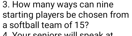 How many ways can nine 
starting players be chosen from 
a softball team of 15? 
4 Your seniors will speak at