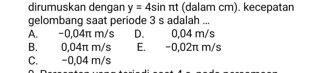 dirumuskan dengan y=4sin π t (dalam cm). kecepatan
gelombang saat periode 3 s adalah ...
A. -0,04π m/s D. 0,04 m/s
B. 0,04π m/s E. -0,02π m/s
C. -0,04 m/s