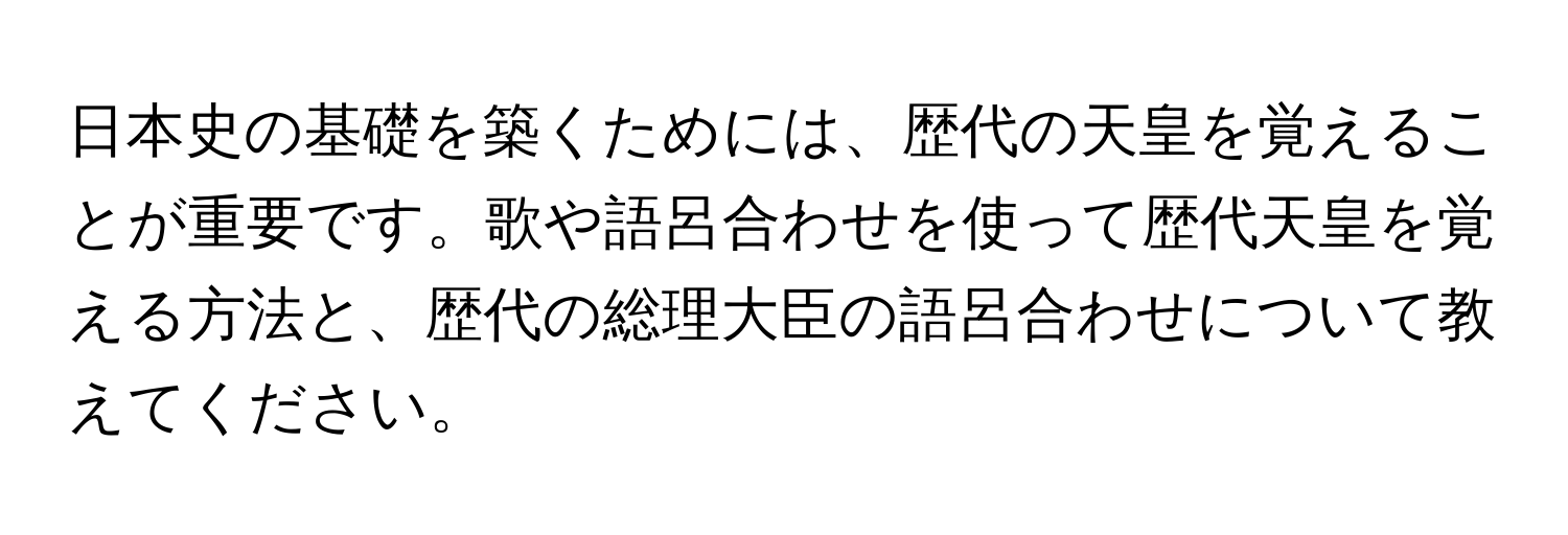 日本史の基礎を築くためには、歴代の天皇を覚えることが重要です。歌や語呂合わせを使って歴代天皇を覚える方法と、歴代の総理大臣の語呂合わせについて教えてください。