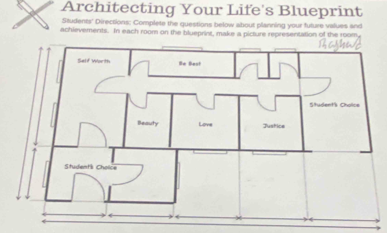 Architecting Your Life's Blueprint 
Students' Directions; Complete the questions below about planning your future values and 
achievements. In each room on the blueprint, make a picture representation of the room