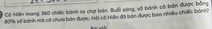 Cô Hiền mang 360 chiếc bánh ra chợ bán. Buổi sáng, số bánh cô bán được bằng
80% số bánh mà cô chưa bán được. Hỏi cô Hiền đã bán được bao nhiêu chiếc bánh? 
Bài giải