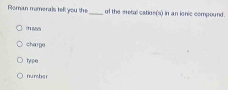 Roman numerals tell you the_ of the metal cation(s) in an ionic compound.
mass
charge
type
number