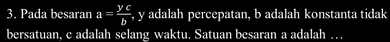 Pada besaran a= yc/b  , y adalah percepatan, b adalah konstanta tidak 
bersatuan, c adalah selang waktu. Satuan besaran a adalah …