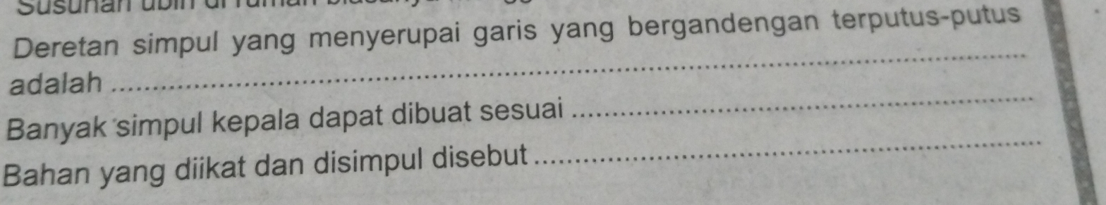 Süsunan übn 
Deretan simpul yang menyerupai garis yang bergandengan terputus-putus 
adalah 
_ 
Banyak simpul kepala dapat dibuat sesuai 
_ 
Bahan yang diikat dan disimpul disebut 
_