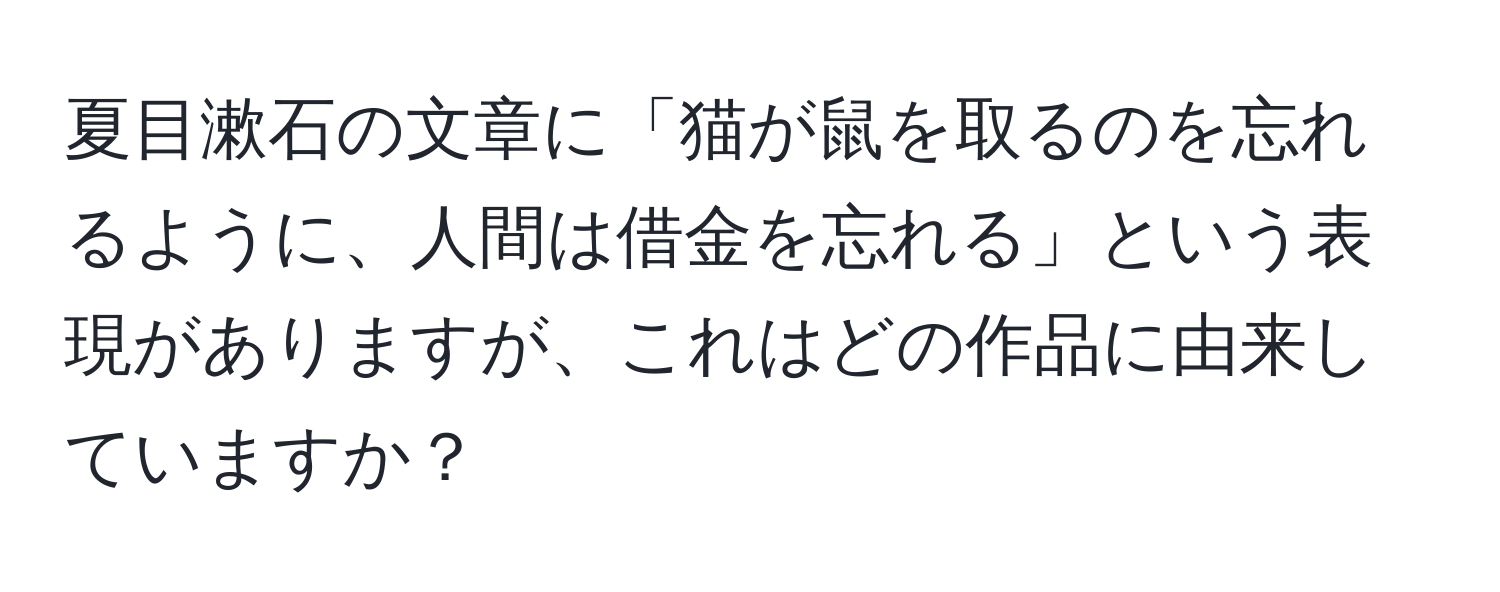 夏目漱石の文章に「猫が鼠を取るのを忘れるように、人間は借金を忘れる」という表現がありますが、これはどの作品に由来していますか？