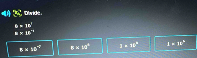 Divide.
8* 10^7
8* 10^(-1)
8* 10^(-7) 8* 10^8 1* 10^8 1* 10^6