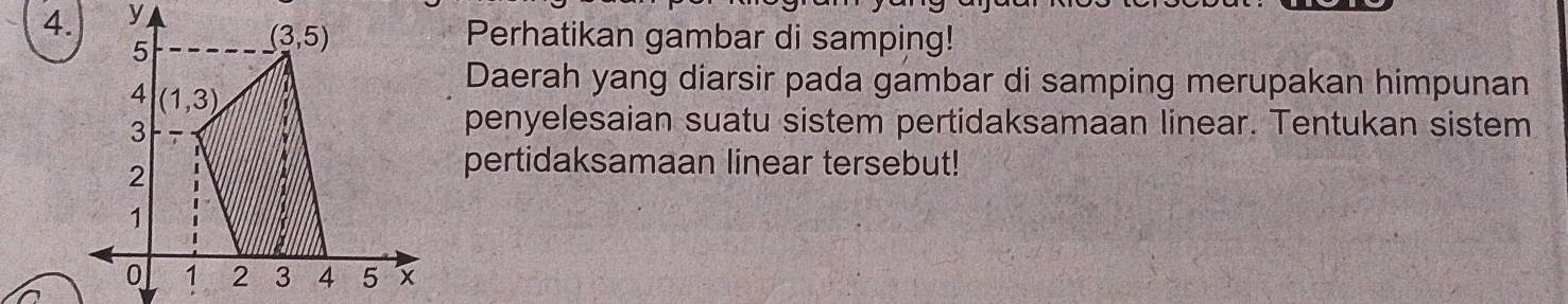 y
5
(3,5) Perhatikan gambar di samping! 
Daerah yang diarsir pada gambar di samping merupakan himpunan
4 (1,3)
3
penyelesaian suatu sistem pertidaksamaan linear. Tentukan sistem
2
pertidaksamaan linear tersebut!
1
0 1 2 3 4 5 x