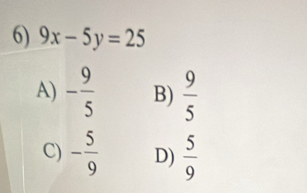 9x-5y=25
A) - 9/5  B)  9/5 
C) - 5/9  D)  5/9 