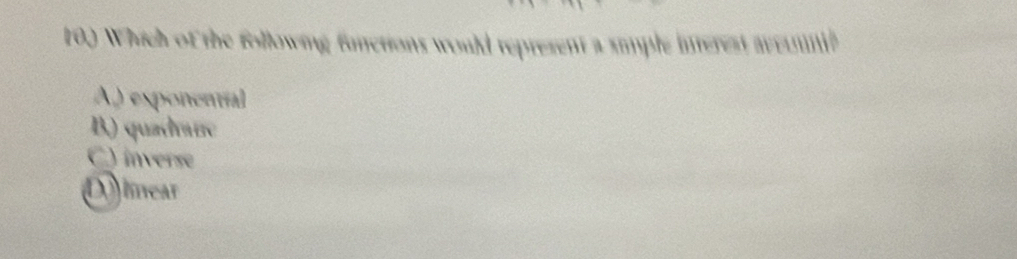 Which of the following functions would represent a simple interest avcounih
A) exponentíal
B) quadraïre
C) inverse
D mear