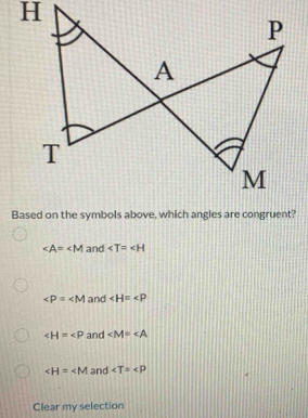 ∠ A=∠ M and
∠ P=∠ M and ∠ H=∠ P
∠ H=∠ P and ∠ M=∠ A
∠ H=∠ M and ∠ T=∠ P
Clear my selection