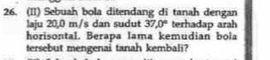 (II) Sebuah bola ditendang di tanah dengan 
laju 20,0 m/s dan sudut 37,0° terhadap arah 
horisontal. Berapa lama kemudian bola 
tersebut mengenai tanah kembali?