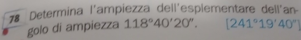 Determina |' ampíezza dell'esplementare dell'an- 
golo di ampiezza 118°40'20''.
[241°19'40'']