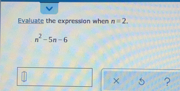 Evaluate the expression when n=2.
n^2-5n-6
X
?