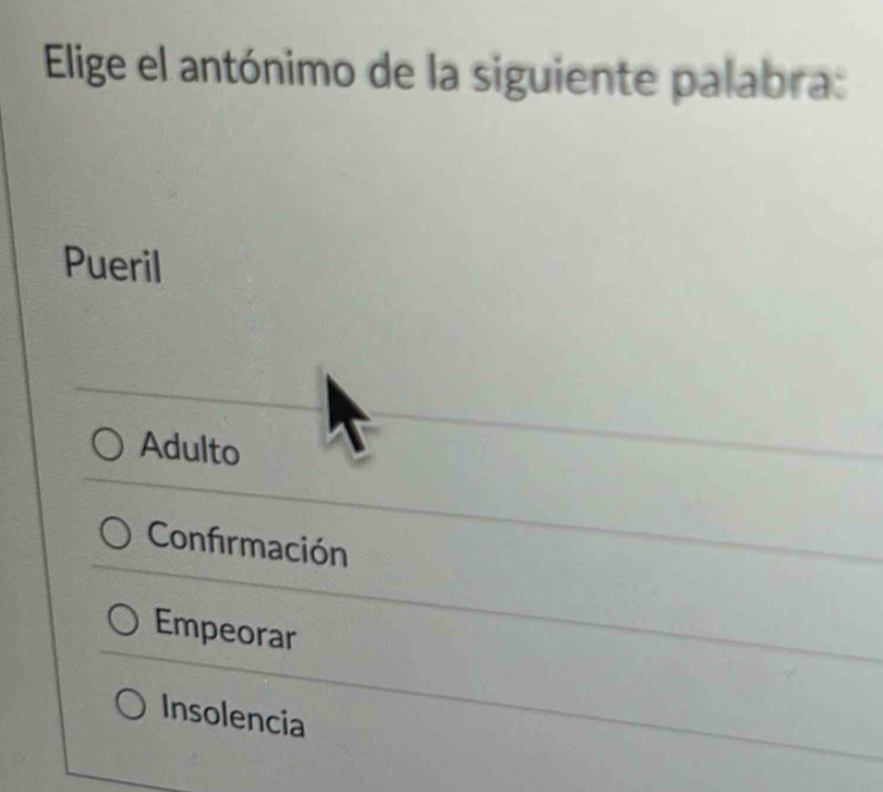 Elige el antónimo de la siguiente palabra:
Pueril
Adulto
Confirmación
Empeorar
Insolencia