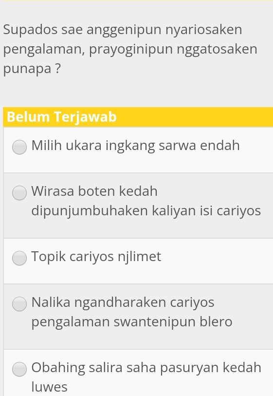 Supados sae anggenipun nyariosaken
pengalaman, prayoginipun nggatosaken
punapa ?
Belum Terjawab
Milih ukara ingkang sarwa endah
Wirasa boten kedah
dipunjumbuhaken kaliyan isi cariyos
Topik cariyos njlimet
Nalika ngandharaken cariyos
pengalaman swantenipun blero
Obahing salira saha pasuryan kedah
luwes