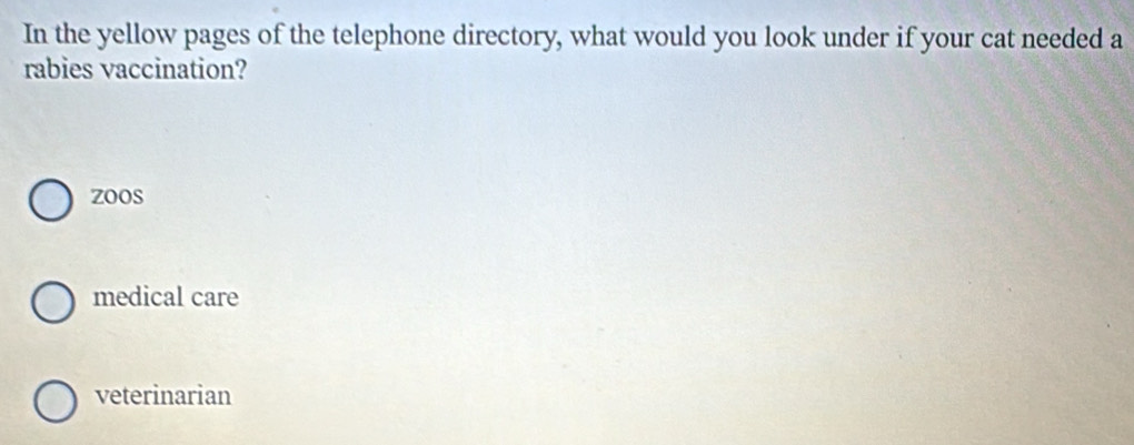 In the yellow pages of the telephone directory, what would you look under if your cat needed a
rabies vaccination?
zoos
medical care
veterinarian