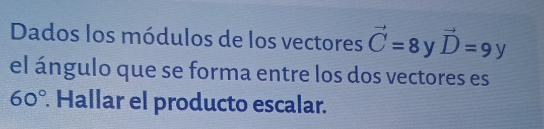 Dados los módulos de los vectores vector C=8 y vector D=9y
el ángulo que se forma entre los dos vectores es
60°. Hallar el producto escalar.