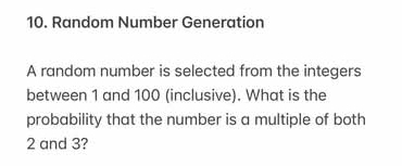 Random Number Generation 
A random number is selected from the integers 
between 1 and 100 (inclusive). What is the 
probability that the number is a multiple of both
2 and 3?