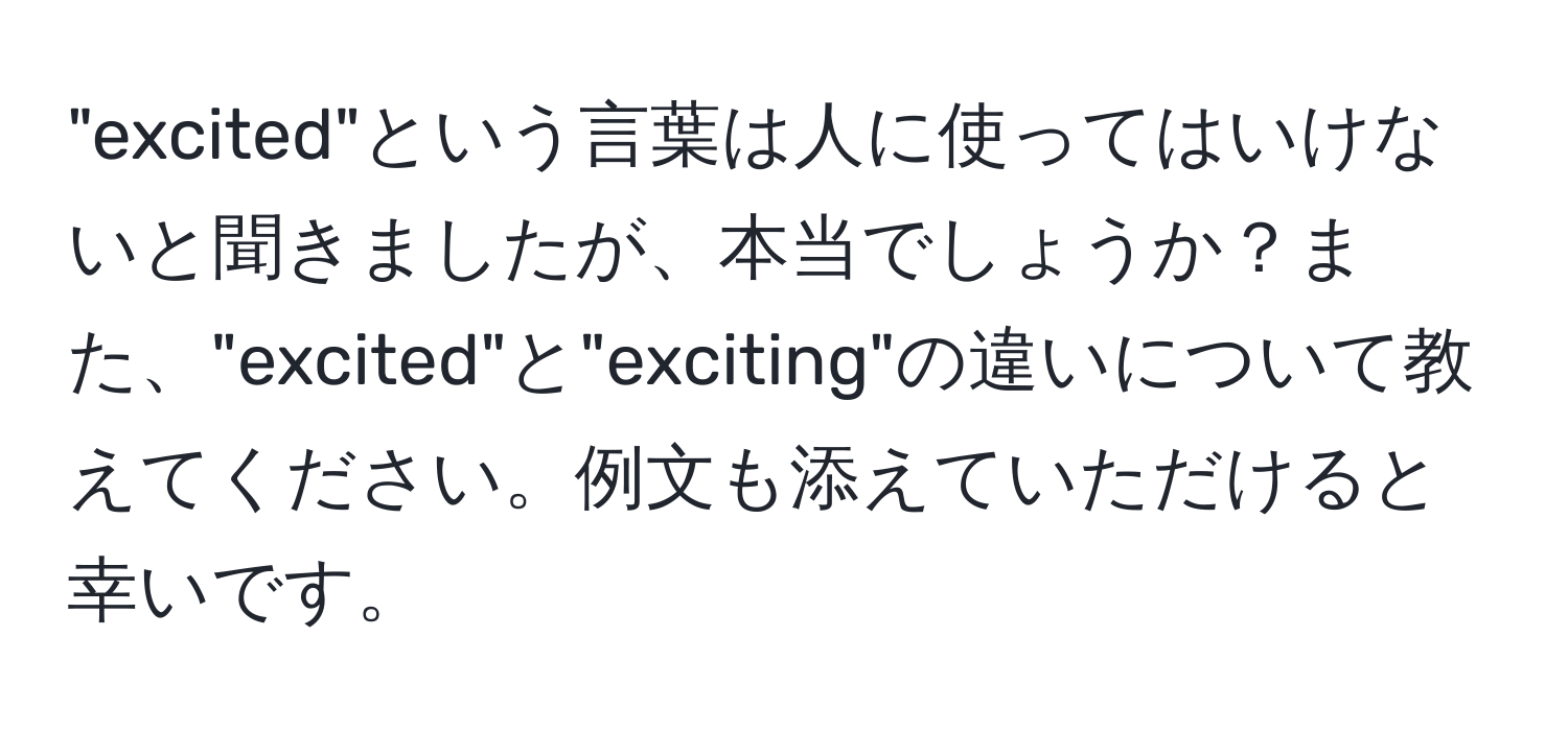 "excited"という言葉は人に使ってはいけないと聞きましたが、本当でしょうか？また、"excited"と"exciting"の違いについて教えてください。例文も添えていただけると幸いです。