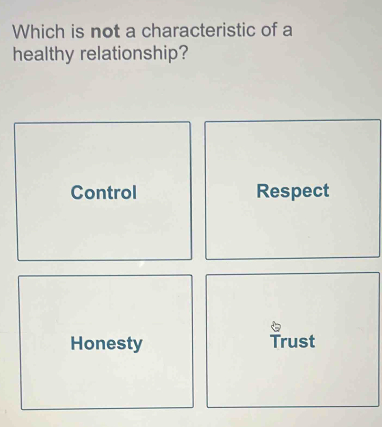 Which is not a characteristic of a
healthy relationship?
Control Respect
Honesty Trust