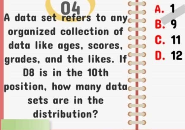 04 A. 1
A data set refers to any
B. 9
organized collection of
data like ages, scores, C. 11
grades, and the likes. If D. 12
D8 is in the 10th
position, how many data
sets are in the
distribution?
(