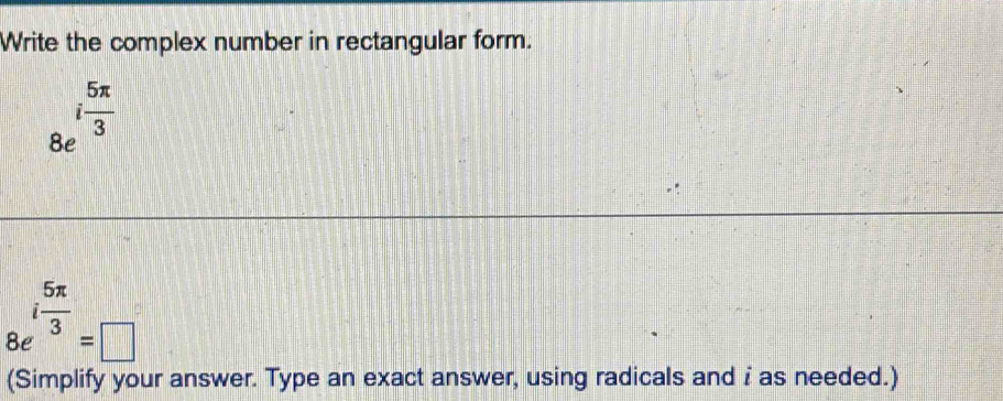 Write the complex number in rectangular form.
_8ei 5π /3 
8e^(ifrac 5π)3=□
(Simplify your answer. Type an exact answer, using radicals and i as needed.)