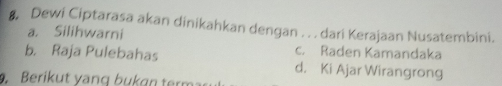 Dewi Ciptarasa akan dinikahkan dengan . . . dari Kerajaan Nusatembini.
a. Silihwarni
b. Raja Pulebahas
c. Raden Kamandaka
d. Ki Ajar Wirangrong
Berik ut yang b u k gn ter m