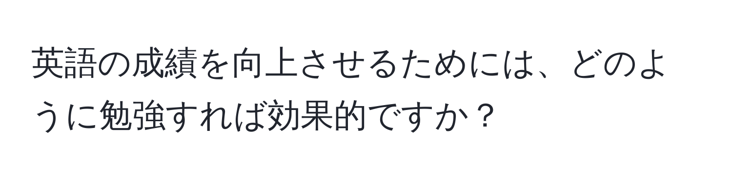 英語の成績を向上させるためには、どのように勉強すれば効果的ですか？