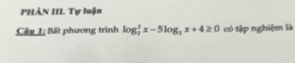 PHẢN III. Tự luận 
Câu 1; Bất phương trình log _2^(2x-5log _2)x+4≥ 0 có tập nghiệm là