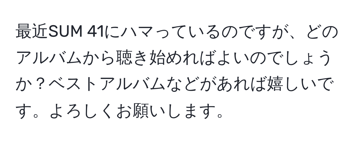 最近SUM 41にハマっているのですが、どのアルバムから聴き始めればよいのでしょうか？ベストアルバムなどがあれば嬉しいです。よろしくお願いします。