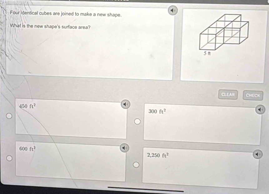 Four identical cubes are joined to make a new shape.
What is the new shape's surface area?
CLEAR CHECK
450ft^2
300ft^2
600ft^2
2,250ft^2