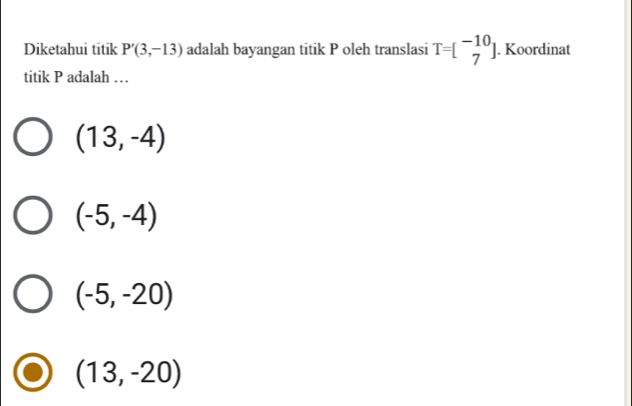 Diketahui titik P'(3,-13) adalah bayangan titik P oleh translasi T=beginbmatrix -10 7endbmatrix. Koordinat
titik P adalah …
(13,-4)
(-5,-4)
(-5,-20)
(13,-20)