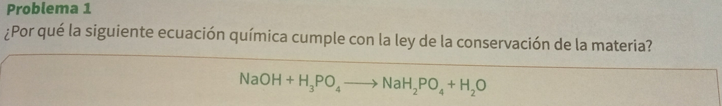 Problema 1 
¿Por qué la siguiente ecuación química cumple con la ley de la conservación de la materia?
NaOH+H_3PO_4to NaH_2PO_4+H_2O