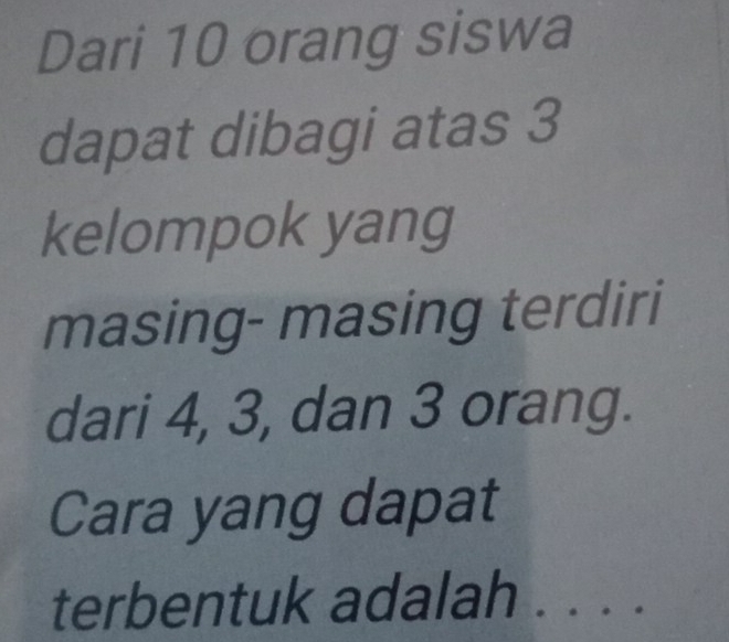 Dari 10 orang siswa 
dapat dibagi atas 3
kelompok yang 
masing- masing terdiri 
dari 4, 3, dan 3 orang. 
Cara yang dapat 
terbentuk adalah . . . .