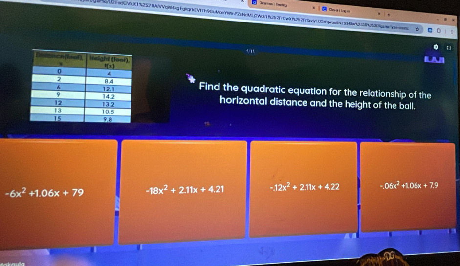 Dearos! Testing Clever ! Log in
grme/U2FsdGVkX1%252BAJVVqW4kgEgkqrkEVITh9GuMonYWinPZcNdMLj2Wck1f%252Fr0wXf%252FrSxviyLlZ3rfqwuo8N25340w%253D%25307gael)se=smo
:
Find the quadratic equation for the relationship of the
horizontal distance and the height of the ball.
-6x^2+1.06x+79
-18x^2+2.11x+4.21 -12x^2+2.11x+4.22 -.06x^2+1.06x+7.9
Makaula