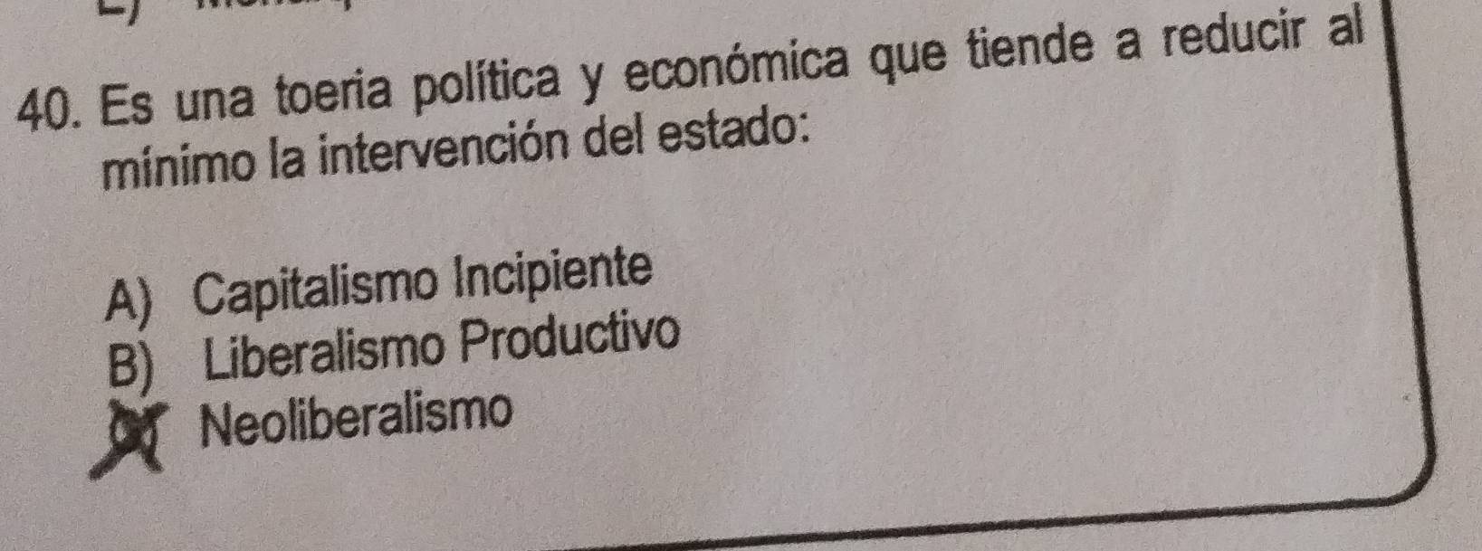 Es una toeria política y económica que tiende a reducir al
mínimo la intervención del estado:
A) Capitalismo Incipiente
B) Liberalismo Productivo
Neoliberalismo