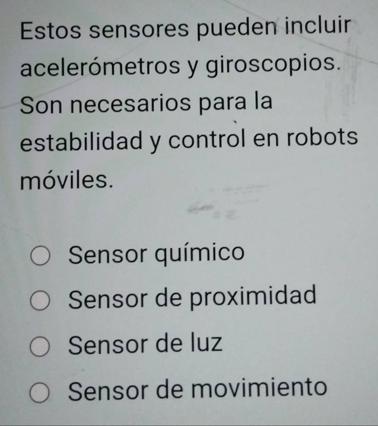 Estos sensores pueden incluir
acelerómetros y giroscopios.
Son necesarios para la
estabilidad y control en robots
móviles.
Sensor químico
Sensor de proximidad
Sensor de luz
Sensor de movimiento