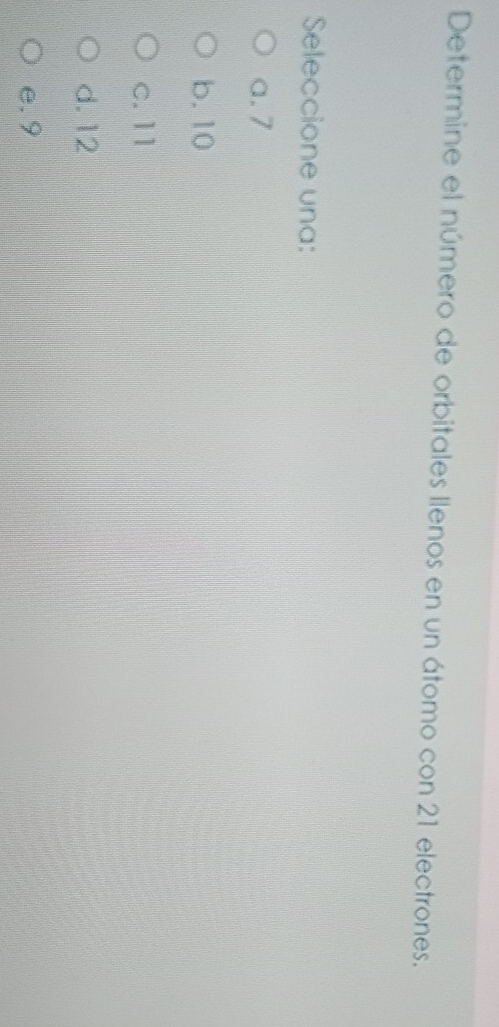 Determine el número de orbitales llenos en un átomo con 21 electrones.
Seleccione una:
a. 7
b. 10
c. 11
d. 12
e. 9