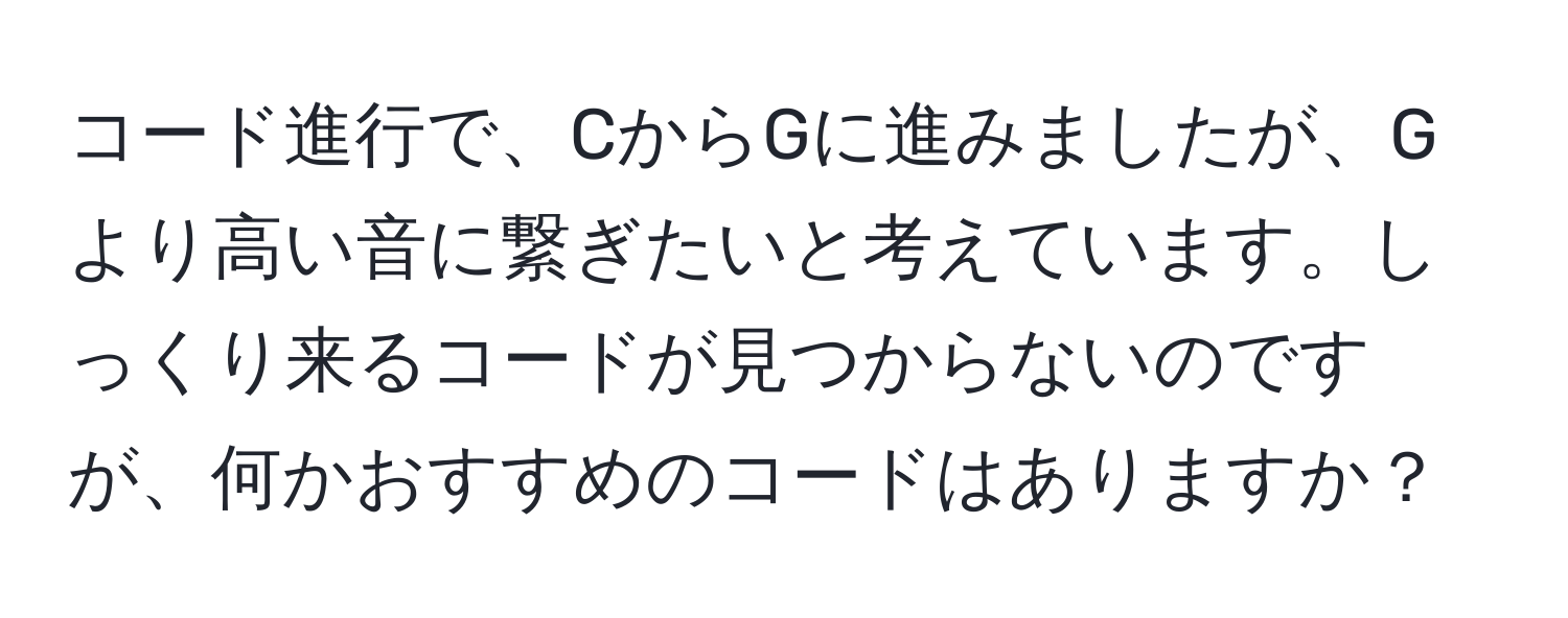 コード進行で、CからGに進みましたが、Gより高い音に繋ぎたいと考えています。しっくり来るコードが見つからないのですが、何かおすすめのコードはありますか？