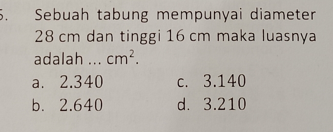 、 Sebuah tabung mempunyai diameter
28 cm dan tinggi 16 cm maka luasnya
adalah .. . cm^2.
a. 2.340 c. 3.140
b. 2.640 d. 3.210