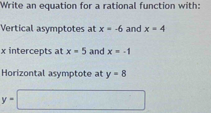 Write an equation for a rational function with: 
Vertical asymptotes at x=-6 and x=4
x intercepts at x=5 and x=-1
Horizontal asymptote at y=8
y=□