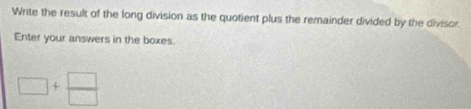 Write the result of the long division as the quotient plus the remainder divided by the divisor 
Enter your answers in the boxes.
□ + □ /□  