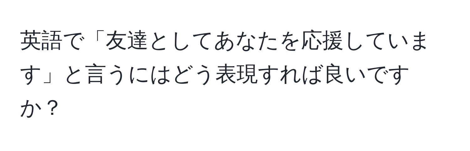 英語で「友達としてあなたを応援しています」と言うにはどう表現すれば良いですか？