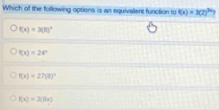 Which of the following options is an equivalent function to f(x)=3(2)^3x 7
f(x)=3(8)^circ 
f(x)=24°
f(x)=27(8)^circ 
f(x)=3(8x)