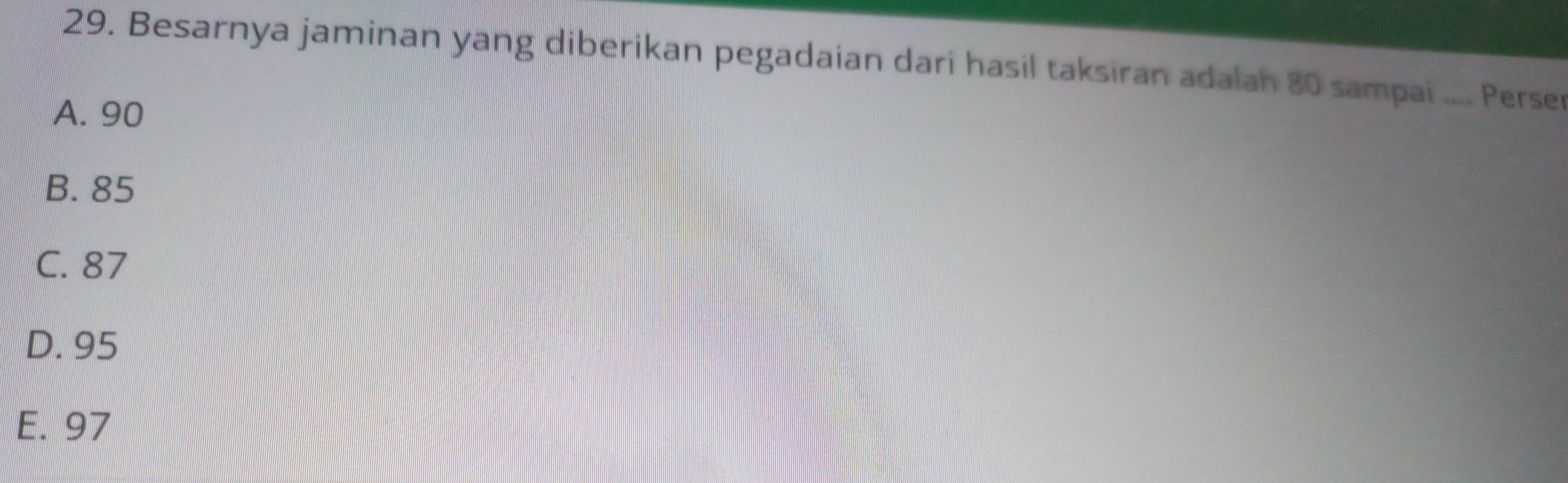 Besarnya jaminan yang diberikan pegadaian dari hasil taksiran adalah 80 sampai .... Perser
A. 90
B. 85
C. 87
D. 95
E. 97