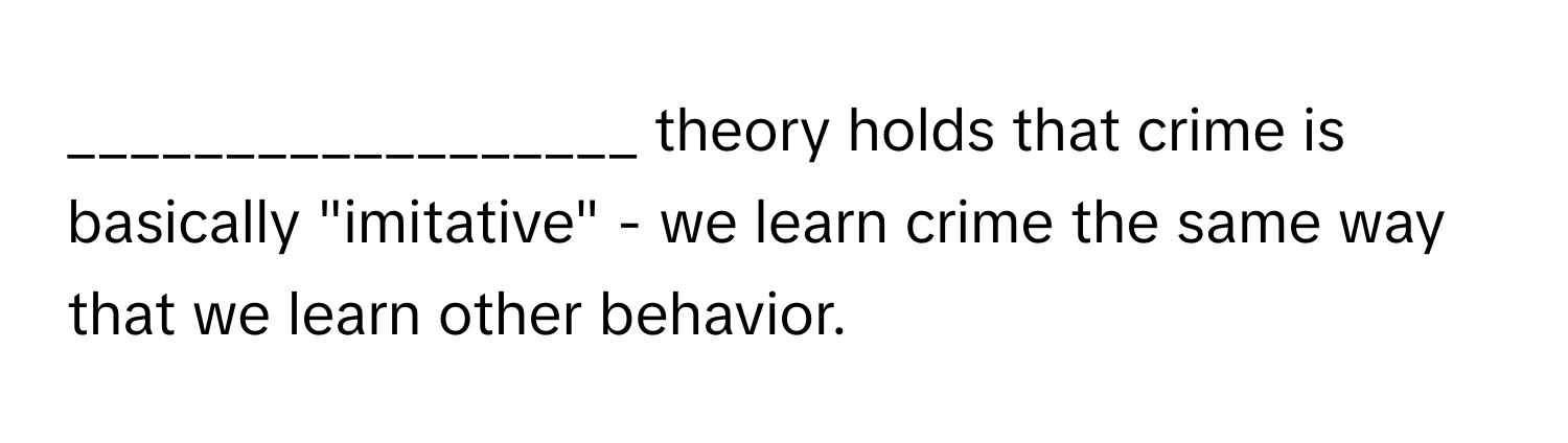 theory holds that crime is basically "imitative" - we learn crime the same way that we learn other behavior.