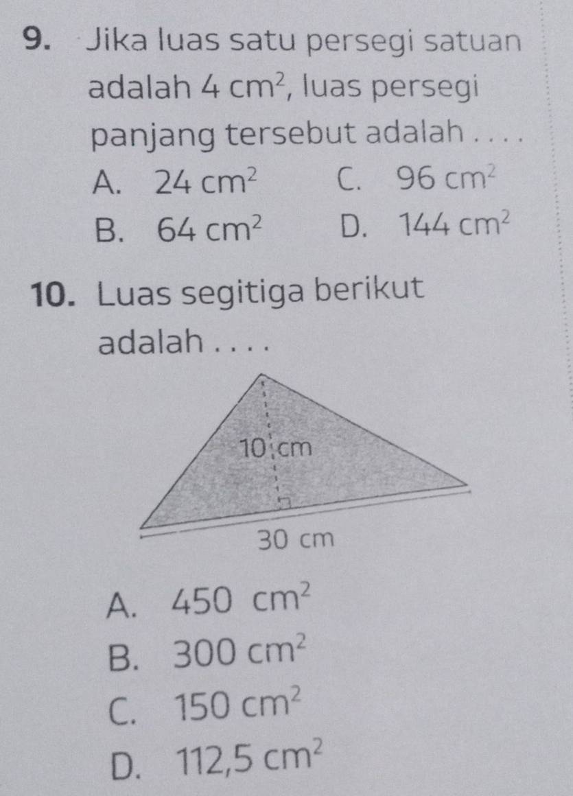 Jika luas satu persegi satuan
adalah 4cm^2 , luas persegi
panjang tersebut adalah . . . .
A. 24cm^2 C. 96cm^2
B. 64cm^2 D. 144cm^2
10. Luas segitiga berikut
adalah . . . .
A. 450cm^2
B. 300cm^2
C. 150cm^2
D. 112,5cm^2