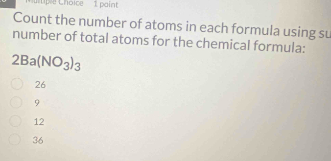 tiple Choice 1 point
Count the number of atoms in each formula using su
number of total atoms for the chemical formula:
2Ba(NO_3)_3
26
9
12
36