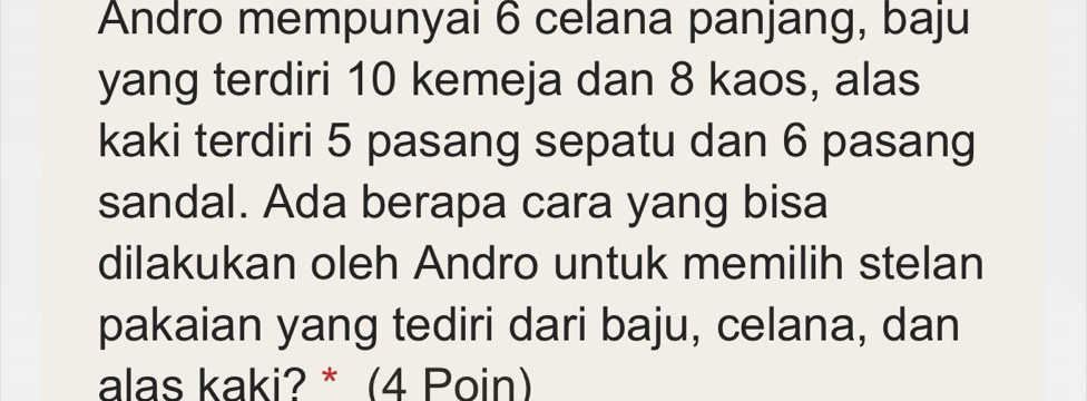 Andro mempunyai 6 celana panjang, baju 
yang terdiri 10 kemeja dan 8 kaos, alas 
kaki terdiri 5 pasang sepatu dan 6 pasang 
sandal. Ada berapa cara yang bisa 
dilakukan oleh Andro untuk memilih stelan 
pakaian yang tediri dari baju, celana, dan 
alas kaki? * (4 Poin)