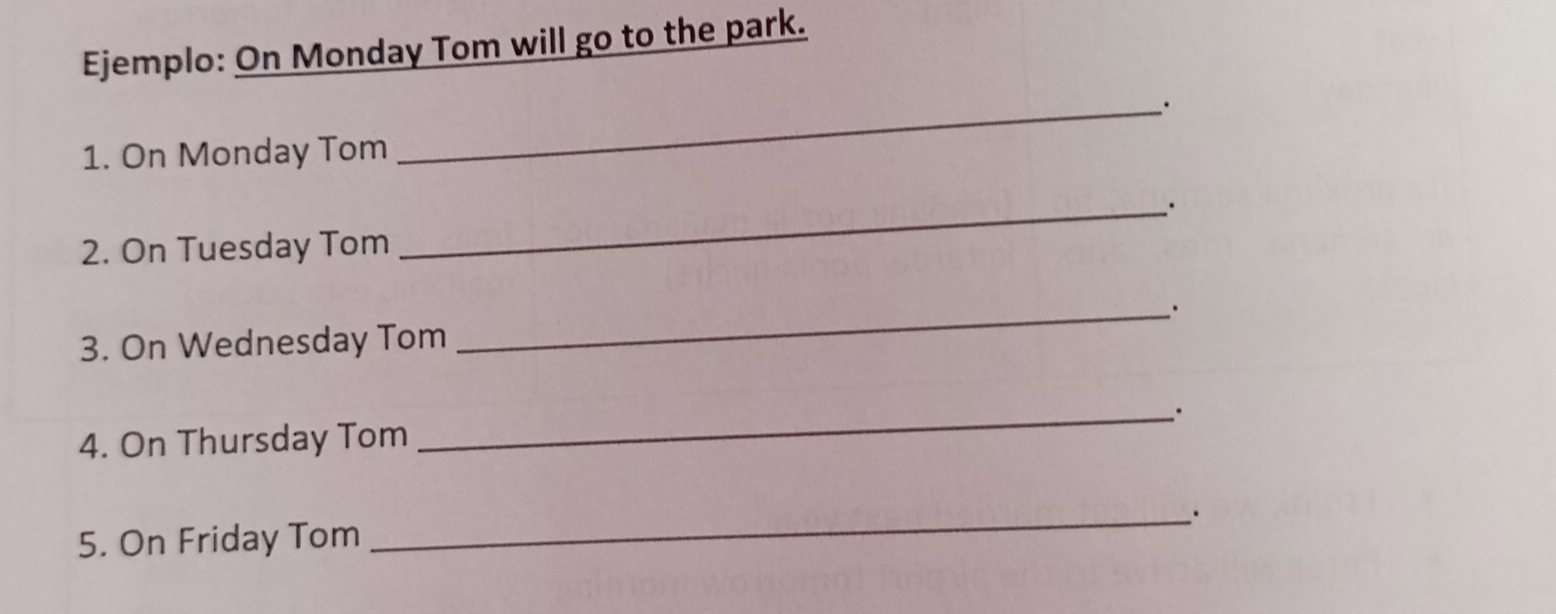 Ejemplo: On Monday Tom will go to the park. 
1. On Monday Tom 
_ 
2. On Tuesday Tom 
_ 
_· 
3. On Wednesday Tom 
4. On Thursday Tom 
_ 
_. 
5. On Friday Tom